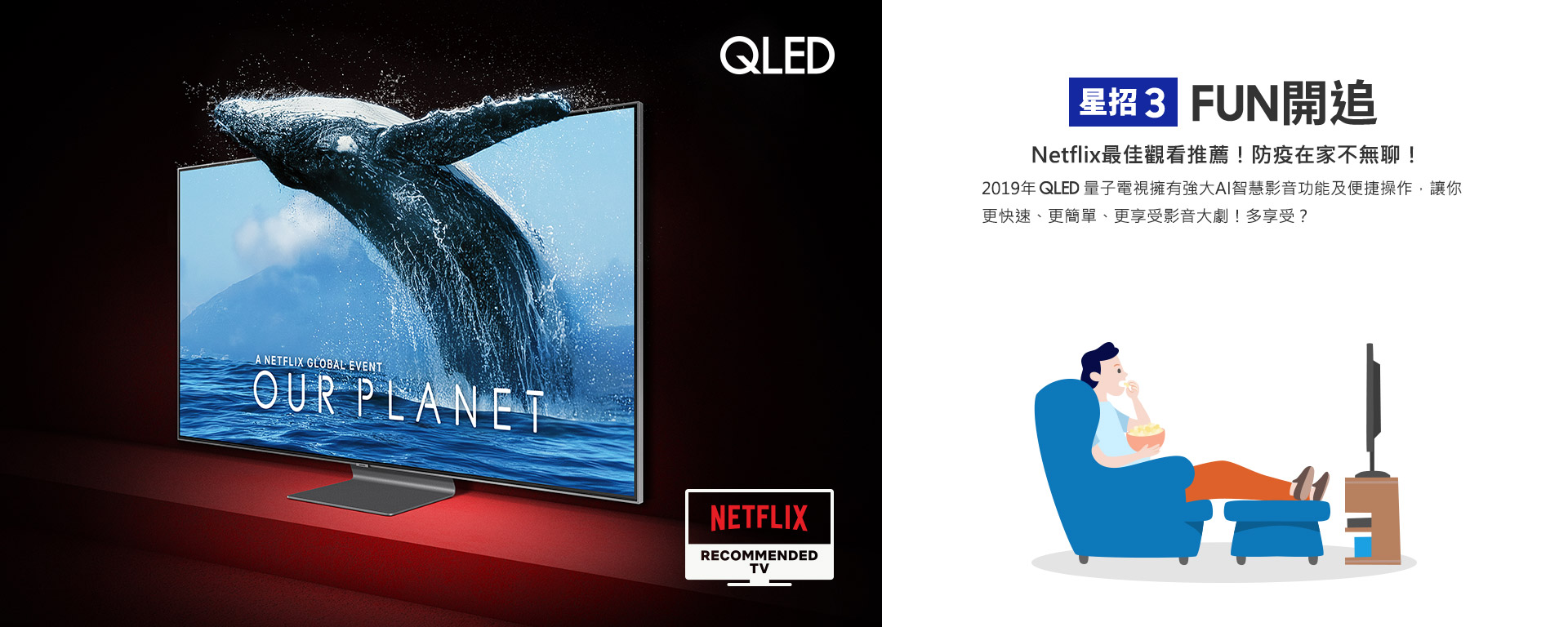 星招3 FUN開追 Netflix最佳觀看推薦！防疫在家不無聊！ 2019年           量子電視擁有強大AI智慧影音功能及便捷操作，讓你更快速、更簡單、更享受影音大劇！多享受？